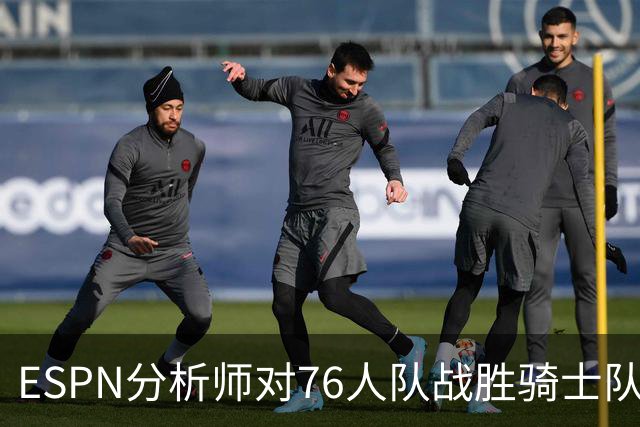 ESPN分析师对76人队战胜骑士队的历史性逆转，给予了高度评价