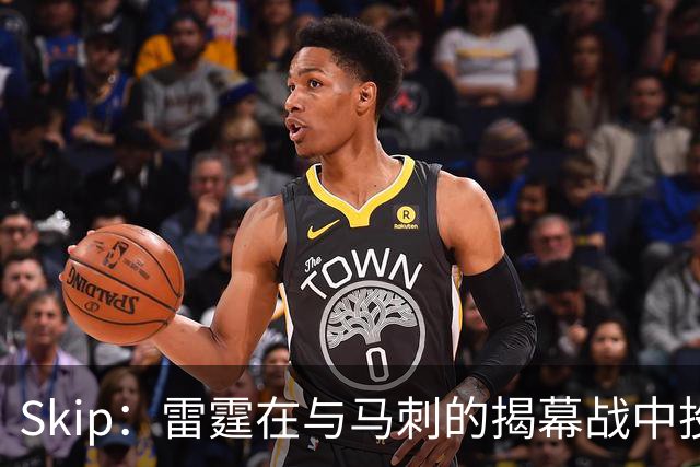 Skip：雷霆在与马刺的揭幕战中投入过多 导致他们今天状态低迷