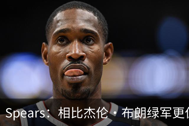 Spears：相比杰伦·布朗绿军更偏爱塔图姆 后者没要求但也没阻止