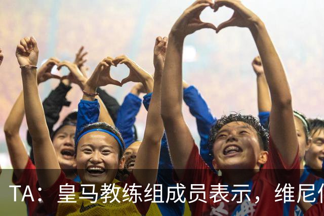 TA：皇马教练组成员表示，维尼修斯不在时球队更紧凑且组织得更好